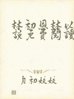 林初恩林以辰小说免费阅读最新章节