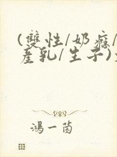 (双性/奶瘾/产乳/生子)文bl