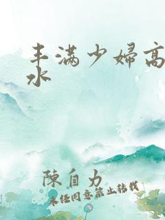 丰满少妇高潮喷水