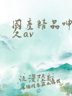 国产精品呻吹久久av