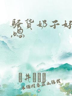 骚货奶子好大啊,嗯