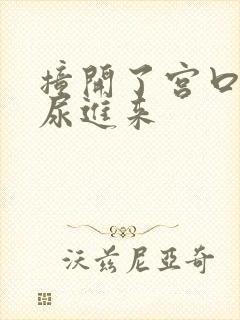 撞开了宫口高h尿进来