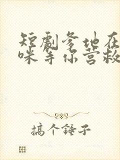 短剧爹地在上妈咪等你营救全集免费观看高清