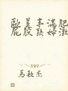 欧美丰满肥臀大屁股熟妇激情视频