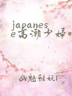 japanese高潮少妇喷水