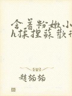 含着粉嫩小奶头h揉捏苏欢微博