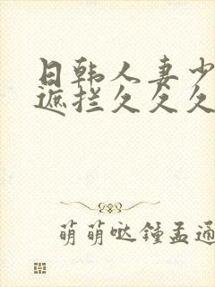 日韩人妻少妇无遮拦久久久精品