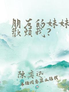 朋友的妹妹只喜欢烦我?