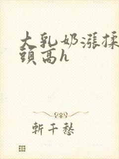 大乳奶涨揉捏奶头高h