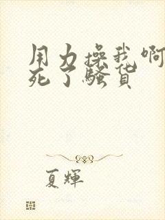 用力操我啊,爽死了骚货