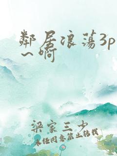 邻居浪荡3p嗯～啊