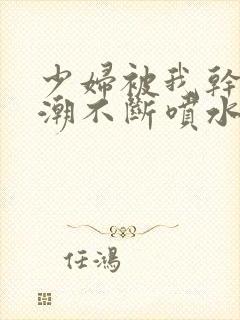 少妇被我干到高潮不断喷水少多少