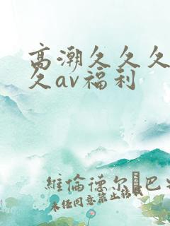 高潮久久久久久久av福利