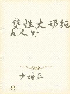 双性大奶纯肉高h人外