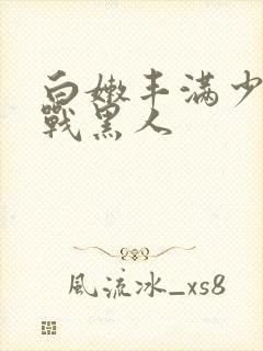 白嫩丰满少妇大战黑人