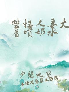 双性人妻大乳晃着喷奶水