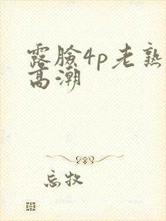 露脸4p老熟女高潮