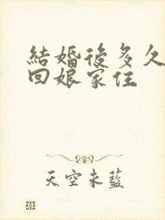 结婚后多久可以回娘家住