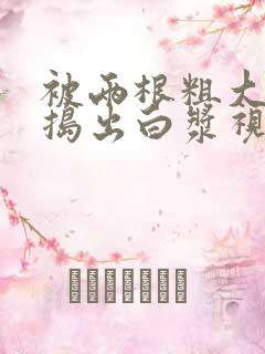 被两根粗大的巴捣出白浆视频