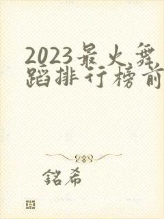 2023最火舞蹈排行榜前十名
