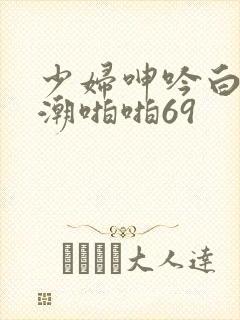 少妇呻吟白浆高潮啪啪69