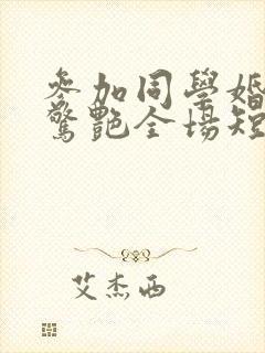 参加同学婚礼我惊艳全场短剧