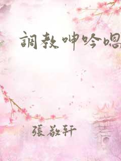 调教呻吟嗯啊啊