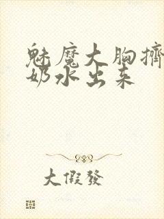 魅魔大胸挤奶喷奶水出来