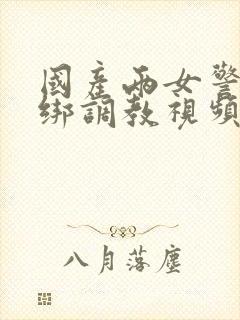 国产两女警被捆绑调教视频