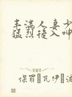 丰满人妻少妇被猛烈后入呻吟