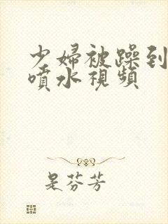 少妇被躁到高潮喷水视频