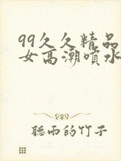 99久久精品熟女高潮喷水
