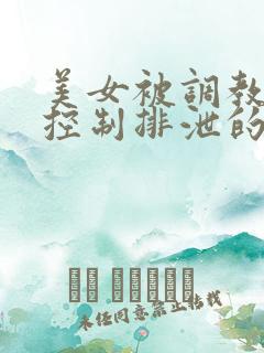 美女被调教折磨控制排泄的小说