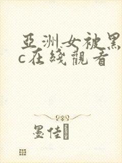 亚洲女被黑人猛c在线观看