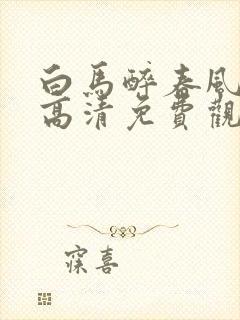 白马醉春风在线高清免费观看全集