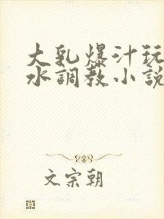 大乳爆汁玩出奶水调教小说