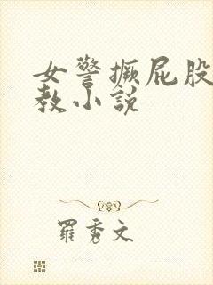 女警撅屁股被调教小说