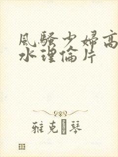 风骚少妇高潮喷水理伦片