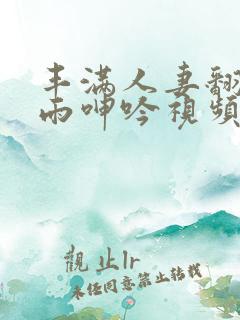 丰满人妻翻云覆雨呻吟视频99