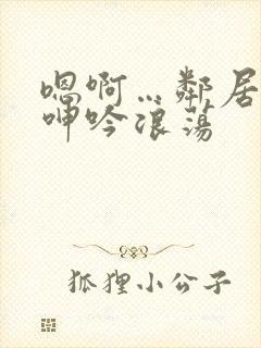 嗯啊…邻居少妇呻吟浪荡