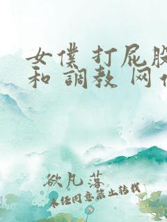 女仆 打屁股 和 调教 网站