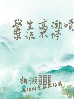 学生高潮喷水白浆流不停