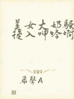 美女大奶骚货被后入呻吟啊啊啊好爽啊啪啪