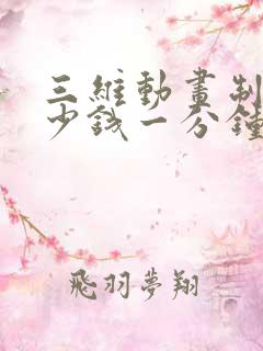 三维动画制作多少钱一分钟