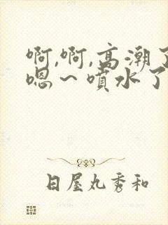 啊,啊,高潮了嗯～喷水了在线观看