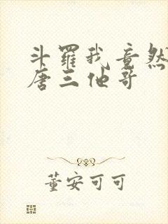 斗罗我竟然成了唐三他哥