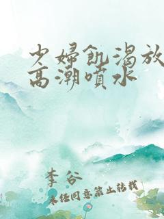 少妇饥渴放荡的高潮喷水