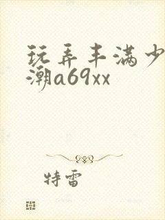 玩弄丰满少妇高潮a69xx