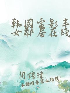 韩国电影丰满的女邻居在线观看