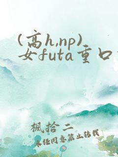 (高h,np)女futa重口调教